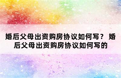 婚后父母出资购房协议如何写？ 婚后父母出资购房协议如何写的